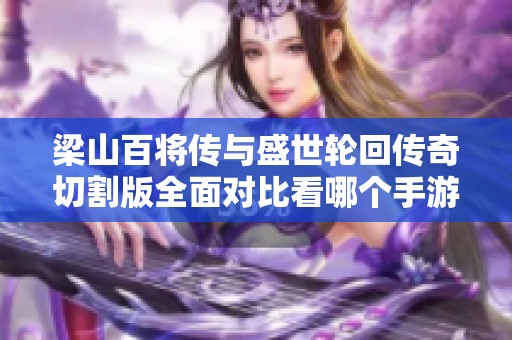 梁山百将传与盛世轮回传奇切割版全面对比看哪个手游更具魅力和玩法乐趣