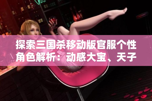 探索三国杀移动版官服个性角色解析：动感大宝、天子令甄姬与谋略诸葛的魅力揭秘