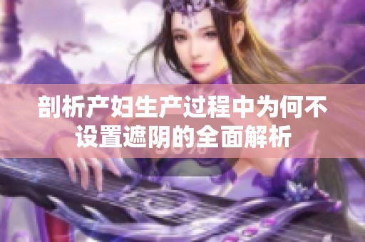 剖析产妇生产过程中为何不设置遮阴的全面解析