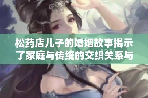 松药店儿子的婚姻故事揭示了家庭与传统的交织关系与社会变迁