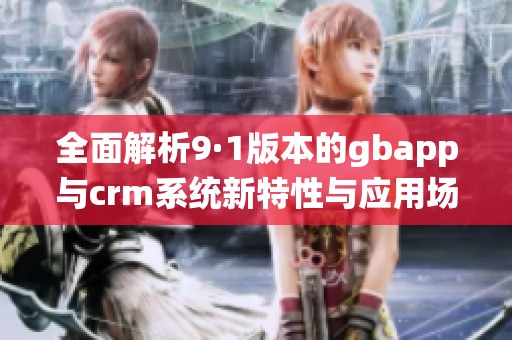 全面解析9·1版本的gbapp与crm系统新特性与应用场景