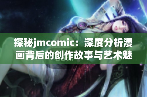 探秘jmcomic：深度分析漫画背后的创作故事与艺术魅力