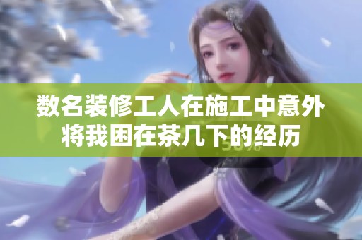 数名装修工人在施工中意外将我困在茶几下的经历