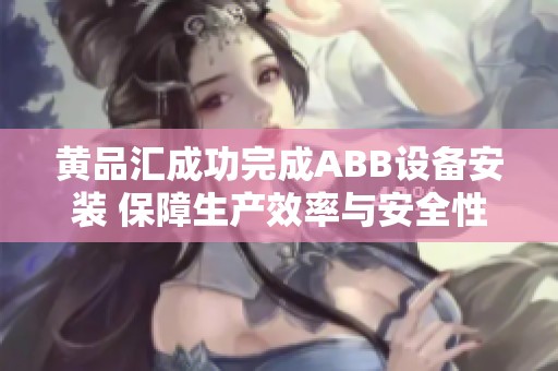 黄品汇成功完成ABB设备安装 保障生产效率与安全性提升