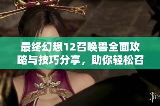 最终幻想12召唤兽全面攻略与技巧分享，助你轻松召唤强力伙伴