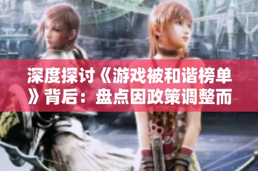 深度探讨《游戏被和谐榜单》背后：盘点因政策调整而黯然离场的游戏作品