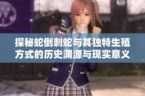 探秘蛇倒刺蛇与其独特生殖方式的历史渊源与现实意义