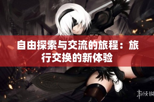 自由探索与交流的旅程：旅行交换的新体验