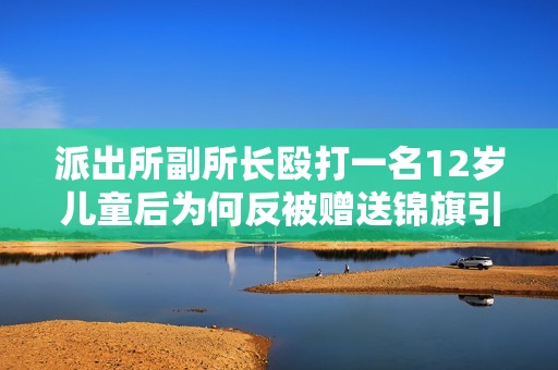 派出所副所长殴打一名12岁儿童后为何反被赠送锦旗引发公众质疑