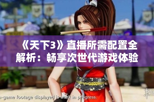 《天下3》直播所需配置全解析：畅享次世代游戏体验的核心要素与条件介绍