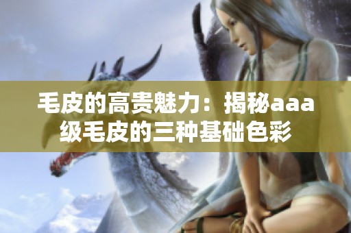 毛皮的高贵魅力：揭秘aaa级毛皮的三种基础色彩