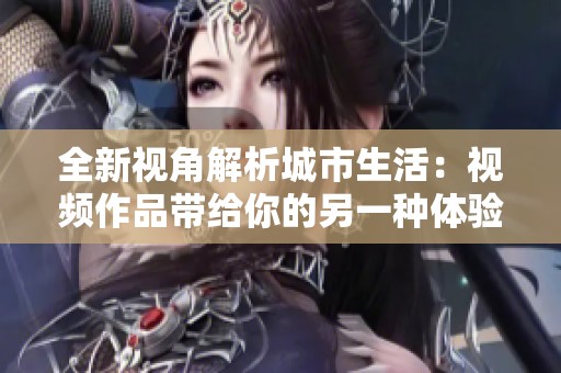 全新视角解析城市生活：视频作品带给你的另一种体验
