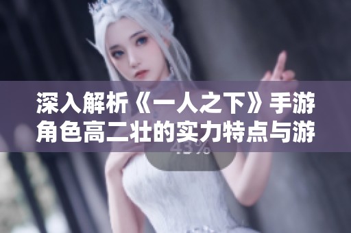 深入解析《一人之下》手游角色高二壮的实力特点与游戏表现探讨