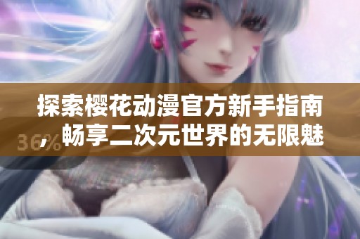 探索樱花动漫官方新手指南，畅享二次元世界的无限魅力