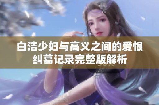 白洁少妇与高义之间的爱恨纠葛记录完整版解析