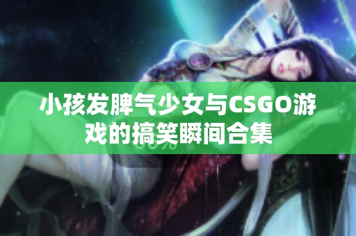 小孩发脾气少女与CSGO游戏的搞笑瞬间合集
