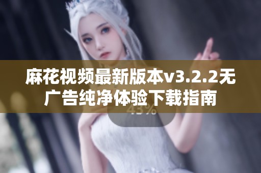 麻花视频最新版本v3.2.2无广告纯净体验下载指南