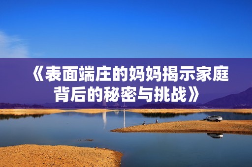《表面端庄的妈妈揭示家庭背后的秘密与挑战》