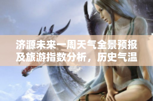 济源未来一周天气全景预报及旅游指数分析，历史气温回顾助您精彩出行
