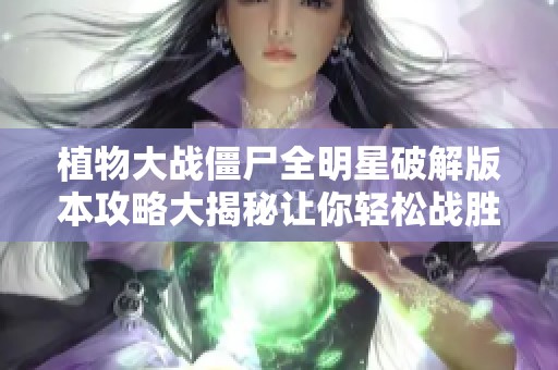植物大战僵尸全明星破解版本攻略大揭秘让你轻松战胜僵尸收集植物资源