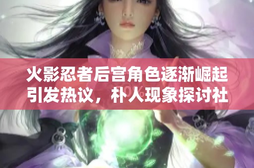 火影忍者后宫角色逐渐崛起引发热议，朴人现象探讨社会文化影响