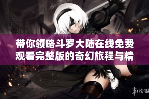 带你领略斗罗大陆在线免费观看完整版的奇幻旅程与精彩剧情