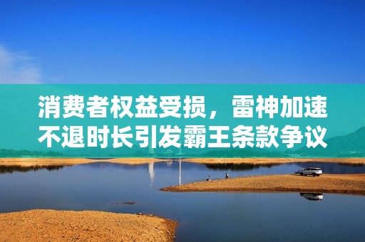 消费者权益受损，雷神加速不退时长引发霸王条款争议，黑猫投诉揭露真相