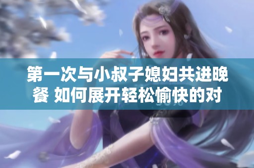 第一次与小叔子媳妇共进晚餐 如何展开轻松愉快的对话