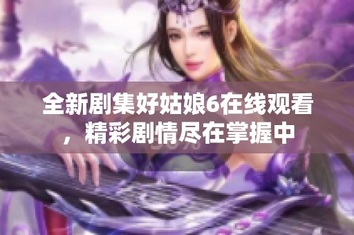 全新剧集好姑娘6在线观看，精彩剧情尽在掌握中