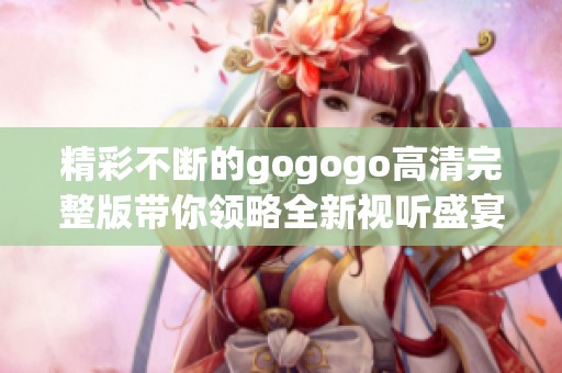 精彩不断的gogogo高清完整版带你领略全新视听盛宴