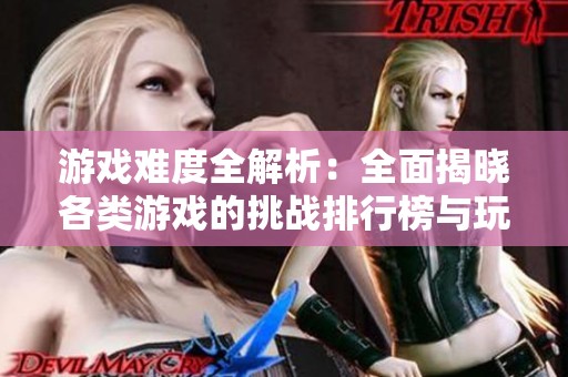 游戏难度全解析：全面揭晓各类游戏的挑战排行榜与玩家体验