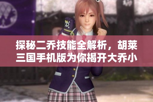 探秘二乔技能全解析，胡莱三国手机版为你揭开大乔小乔的独特魅力与实力之旅