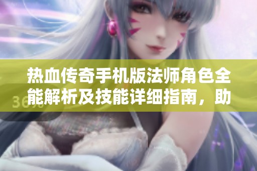 热血传奇手机版法师角色全能解析及技能详细指南，助你畅游游戏世界