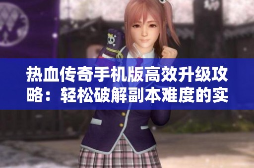 热血传奇手机版高效升级攻略：轻松破解副本难度的实用技巧分享