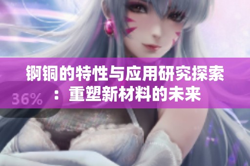 锕铜的特性与应用研究探索：重塑新材料的未来