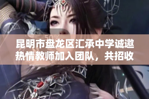昆明市盘龙区汇承中学诚邀热情教师加入团队，共招收9名合同制教师