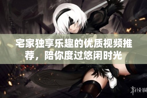 宅家独享乐趣的优质视频推荐，陪你度过悠闲时光