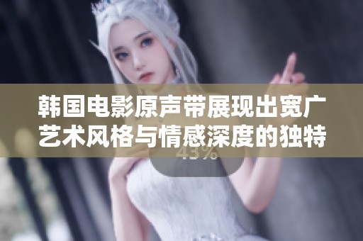 韩国电影原声带展现出宽广艺术风格与情感深度的独特魅力