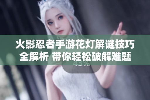火影忍者手游花灯解谜技巧全解析 带你轻松破解难题获取丰厚奖励