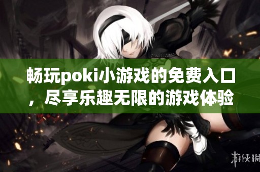 畅玩poki小游戏的免费入口，尽享乐趣无限的游戏体验