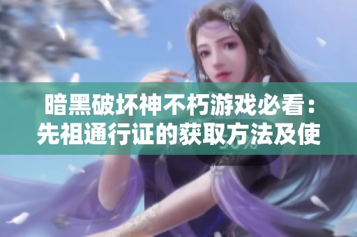 暗黑破坏神不朽游戏必看：先祖通行证的获取方法及使用技巧详细解析