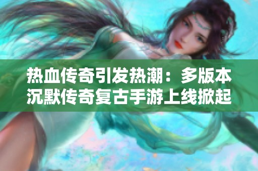 热血传奇引发热潮：多版本沉默传奇复古手游上线掀起玩家新热血之旅