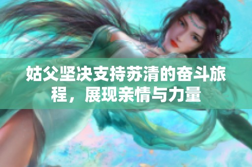姑父坚决支持苏清的奋斗旅程，展现亲情与力量