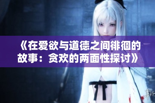 《在爱欲与道德之间徘徊的故事：贪欢的两面性探讨》