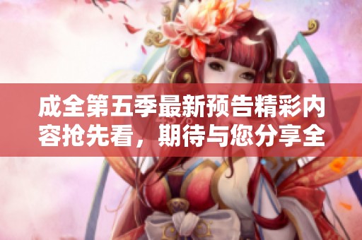 成全第五季最新预告精彩内容抢先看，期待与您分享全新故事线