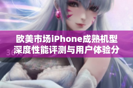 欧美市场iPhone成熟机型深度性能评测与用户体验分析