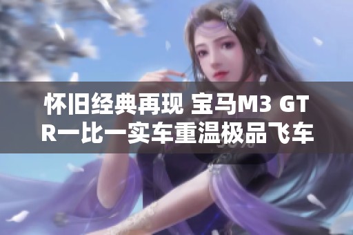 怀旧经典再现 宝马M3 GTR一比一实车重温极品飞车9的热血时光