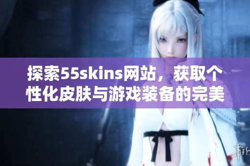 探索55skins网站，获取个性化皮肤与游戏装备的完美选择