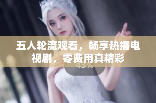 五人轮流观看，畅享热播电视剧，零费用真精彩