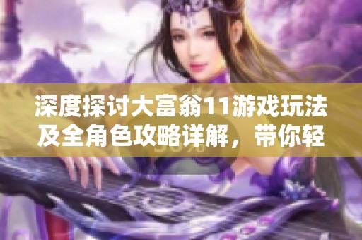 深度探讨大富翁11游戏玩法及全角色攻略详解，带你轻松掌握所有模式策略